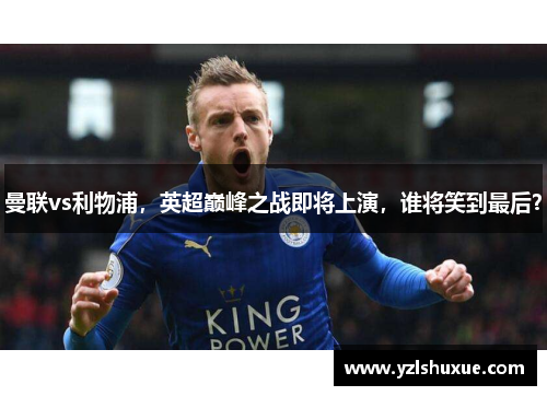 曼联vs利物浦，英超巅峰之战即将上演，谁将笑到最后？